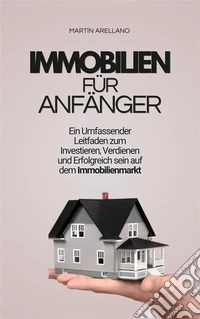 Immobilien für Anfänger: Ein Umfassender Leitfaden zum Investieren, Verdienen und Erfolgreich sein auf dem Immobilienmarkt. E-book. Formato EPUB ebook