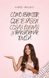 Cómo Permitir que te Pasen Cosas Buenas y Transformar Tu Vida. E-book. Formato EPUB ebook