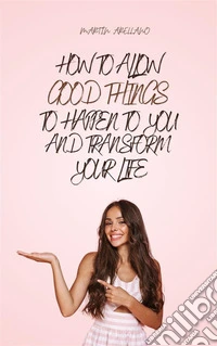 How to Allow Good Things to Happen to You and Transform Your Life. E-book. Formato EPUB ebook