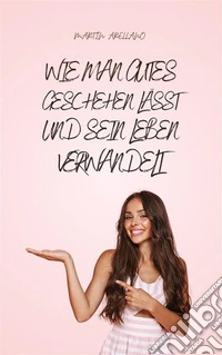 Wie man Gutes Geschehen Lässt und Sein Leben Verwandelt. E-book. Formato EPUB ebook