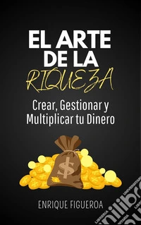 El Arte de la Riqueza: Crear, Gestionar y Multiplicar tu Dinero. E-book. Formato EPUB ebook