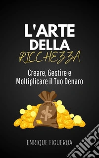 L'Arte della Ricchezza: Creare, Gestire e Moltiplicare il Tuo Denaro. E-book. Formato EPUB ebook