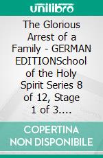 The Glorious Arrest of a Family - GERMAN EDITIONSchool of the Holy Spirit Series 8 of 12, Stage 1 of 3. E-book. Formato EPUB ebook