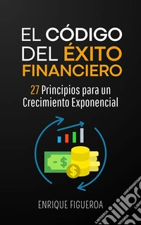 El Código del Éxito Financiero: 27 Principios para un Crecimiento Exponencial. E-book. Formato EPUB ebook