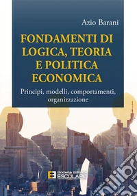Fondamenti di Logica Teoria e Politica EconomicaPrincipî, modelli, comportamenti, organizzazione. E-book. Formato PDF ebook