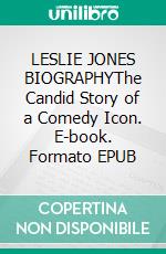 LESLIE JONES BIOGRAPHYThe Candid Story of a Comedy Icon. E-book. Formato EPUB ebook