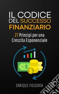Il Codice del Successo Finanziario: 27 Principi per una Crescita Esponenziale. E-book. Formato EPUB ebook