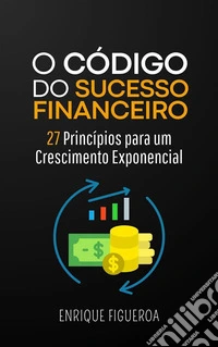 O Código do Sucesso Financeiro: 27 Princípios para um Crescimento Exponencial. E-book. Formato EPUB ebook
