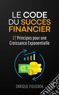 Le Code du Succès Financier : 27 Principes pour une Croissance Exponentielle. E-book. Formato EPUB ebook