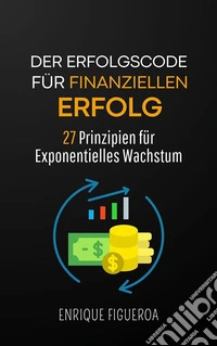 Der Erfolgscode für Finanziellen Erfolg: 27 Prinzipien für Exponentielles Wachstum. E-book. Formato EPUB ebook