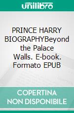 PRINCE HARRY BIOGRAPHYBeyond the Palace Walls. E-book. Formato EPUB ebook