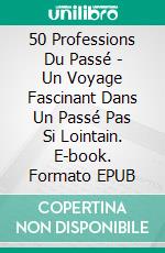 50 Professions Du Passé - Un Voyage Fascinant Dans Un Passé Pas Si Lointain. E-book. Formato EPUB ebook