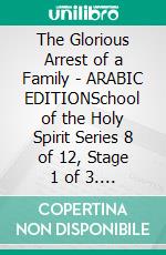 The Glorious Arrest of a Family - ARABIC EDITIONSchool of the Holy Spirit Series 8 of 12, Stage 1 of 3. E-book. Formato EPUB ebook