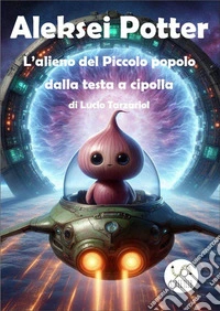 Aleksei PotterL’Alieno del Piccolo Popolo dalla testa a cipolla. E-book. Formato EPUB ebook