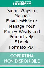 Smart Ways to Manage FinancesHow to Manage Your Money Wisely and Productively. E-book. Formato PDF ebook
