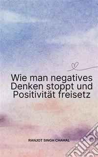 Wie man negatives Denken stoppt und Positivität freisetz. E-book. Formato EPUB ebook