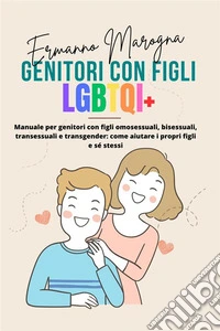 Genitori con Figli LGBTQI+Manuale per genitori con figli omosessuali, bisessuali, transessuali e transgender: come aiutare i propri figli e sé stessi. E-book. Formato EPUB ebook