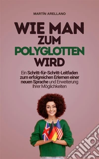 Wie man zum Polyglotten wird: Ein Schritt-für-Schritt-Leitfaden zum erfolgreichen Erlernen einer neuen Sprache und Erweiterung Ihrer Möglichkeiten. E-book. Formato EPUB ebook