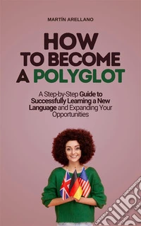 How to Become a Polyglot: A Step-by-Step Guide to Successfully Learning a New Language and Expanding Your Opportunities. E-book. Formato EPUB ebook