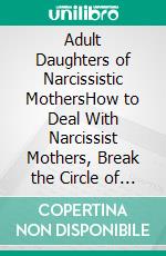 Adult Daughters of Narcissistic MothersHow to Deal With Narcissist Mothers, Break the Circle of Emotional and Narcissistic Abuse and Self-Doubt, and Love Your Best Life. E-book. Formato EPUB ebook