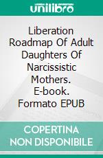 Liberation Roadmap Of Adult Daughters Of Narcissistic Mothers. E-book. Formato EPUB ebook