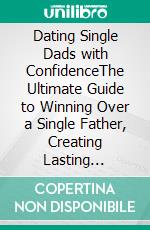 Dating Single Dads with ConfidenceThe Ultimate Guide to Winning Over a Single Father, Creating Lasting Relationships with His Kid(s) and Building a Strong Blended Family. E-book. Formato EPUB ebook