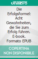 Die Erfolgsformel: Acht Gewohnheiten, die Sie zum Erfolg führen. E-book. Formato EPUB ebook