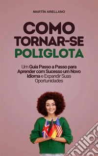 Como Tornar-se Poliglota: Um Guia Passo a Passo para Aprender com Sucesso um Novo Idioma e Expandir Suas Oportunidades. E-book. Formato EPUB ebook