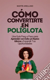 Cómo Convertirte en Políglota: Una Guía Paso a Paso para Aprender con Éxito un Nuevo Idioma y Expandir Tus Oportunidades. E-book. Formato EPUB ebook