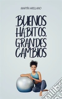 Buenos hábitos, grandes cambiosCómo pequeñas rutinas pueden transformar tu vida de manera sorprendente. E-book. Formato EPUB ebook
