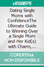 Dating Single Moms with ConfidenceThe Ultimate Guide to Winning Over a Single Mom and Her Kid(s) with Charm, Create Lasting Bonds and Navigate Love in the Single Mother’s World. E-book. Formato EPUB ebook