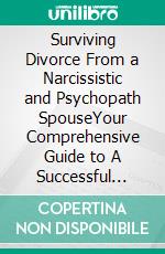 Surviving Divorce From a Narcissistic and Psychopath SpouseYour Comprehensive Guide to A Successful High-Conflict Divorce From a Narcissist And Rebuild Your Life Peacefully. E-book. Formato EPUB ebook