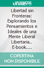Libertad sin Fronteras: Explorando los Pensamientos e Ideales de una Mente Liberal Libertaria.. E-book. Formato EPUB ebook