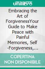 Embracing the Art of ForgivenessYour Guide to Make Peace with Painful Memories, Self -Forgiveness, Let Go of the Past, Forgive The Wrongs Done By Others, and Finding Peace Amid Life's Challenges. E-book. Formato EPUB ebook