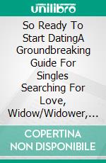 So Ready To Start DatingA Groundbreaking Guide For Singles Searching For Love, Widow/Widower, or Divorced To Start Dating, Let Go Of The Past And Keep The New Spark Alive. E-book. Formato EPUB ebook