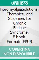 FibromyalgiaSolutions, Therapies, and Guidelines for Chronic Fatigue Syndrome. E-book. Formato EPUB ebook