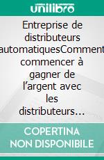 Entreprise de distributeurs automatiquesComment commencer à gagner de l’argent avec les distributeurs automatiques. E-book. Formato EPUB ebook