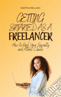 Getting Started as a Freelancer: How to Find Your Specialty and Attract Clients. E-book. Formato EPUB ebook