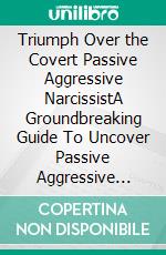 Triumph Over the Covert Passive Aggressive NarcissistA Groundbreaking Guide To Uncover Passive Aggressive Narcissist Manipulation, Gaslighting Tactics, Handle It And Recover From The Damages Caused. E-book. Formato EPUB ebook