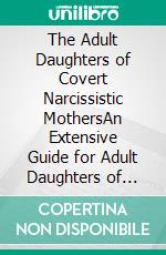 The Adult Daughters of Covert Narcissistic MothersAn Extensive Guide for Adult Daughters of Narcissistic Mothers to Recover, Heal from Emotional Abuse and Build Resilience. E-book. Formato EPUB ebook