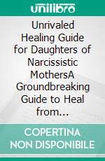 Unrivaled Healing Guide for Daughters of Narcissistic MothersA Groundbreaking Guide to Heal from Narcissistic Abuse, Uncover Manipulation Tactics, Reconnect with Your Inner-self and Build Resilience. E-book. Formato EPUB ebook