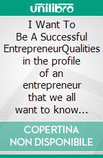 I Want To Be A Successful EntrepreneurQualities in the profile of an entrepreneur that we all want to know in order to make the decision to embark on an entrepreneurial journey. E-book. Formato EPUB ebook