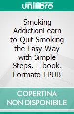 Smoking AddictionLearn to Quit Smoking the Easy Way with Simple Steps. E-book. Formato EPUB ebook