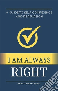 I Am Always Right: A Guide to Self-Confidence and Persuasion. E-book. Formato EPUB ebook
