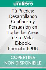 Tú Puedes: Desarrollando Confianza y Persuasión en Todas las Áreas de tu Vida. E-book. Formato EPUB ebook