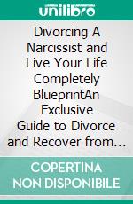 Divorcing A Narcissist and Live Your Life Completely BlueprintAn Exclusive Guide to Divorce and Recover from Narcissistic Abuse in Marriage and Reclaim Your Life. E-book. Formato EPUB ebook