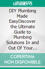 DIY Plumbing Made EasyDiscover the Ultimate Guide to Plumbing Solutions In and Out Of Your Home Including Fixing Toilets, Sinks and Much More. E-book. Formato EPUB ebook