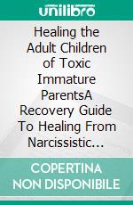 Healing the Adult Children of Toxic Immature ParentsA Recovery Guide To Healing From Narcissistic Abuse, Gaslighting, And Building A Healthy Relationship. E-book. Formato EPUB ebook