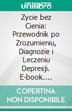 Zycie bez Cienia: Przewodnik po Zrozumieniu, Diagnozie i Leczeniu Depresji. E-book. Formato EPUB ebook