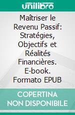 Maîtriser le Revenu Passif: Stratégies, Objectifs et Réalités Financières. E-book. Formato EPUB ebook